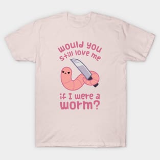 Would you still love me if I was a worm? T-Shirt